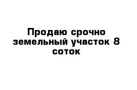 Продаю срочно земельный участок 8 соток